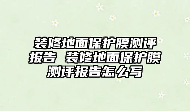 裝修地面保護(hù)膜測評(píng)報(bào)告 裝修地面保護(hù)膜測評(píng)報(bào)告怎么寫