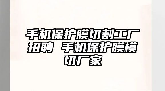 手機(jī)保護(hù)膜切割工廠招聘 手機(jī)保護(hù)膜模切廠家