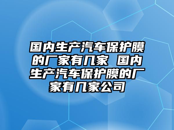 國內(nèi)生產(chǎn)汽車保護(hù)膜的廠家有幾家 國內(nèi)生產(chǎn)汽車保護(hù)膜的廠家有幾家公司