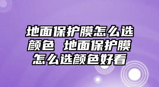 地面保護(hù)膜怎么選顏色 地面保護(hù)膜怎么選顏色好看