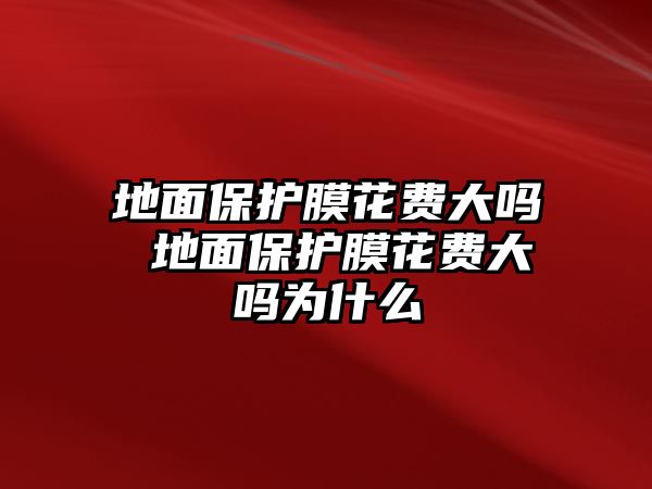 地面保護(hù)膜花費(fèi)大嗎 地面保護(hù)膜花費(fèi)大嗎為什么