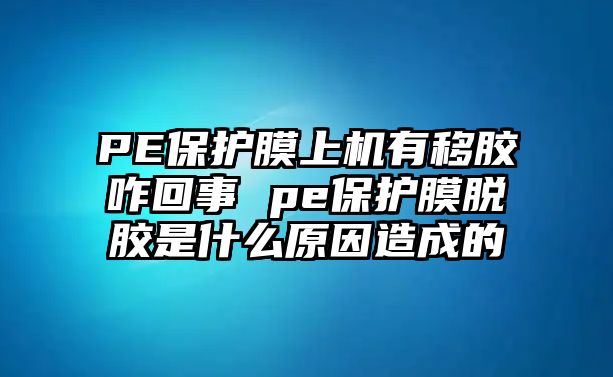 PE保護(hù)膜上機(jī)有移膠咋回事 pe保護(hù)膜脫膠是什么原因造成的