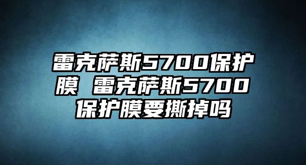 雷克薩斯5700保護(hù)膜 雷克薩斯5700保護(hù)膜要撕掉嗎