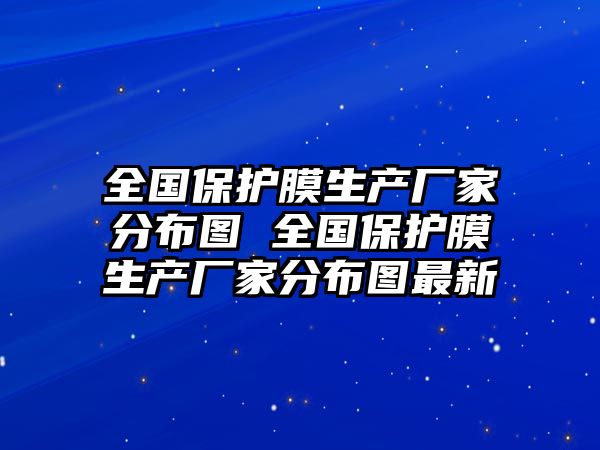 全國保護(hù)膜生產(chǎn)廠家分布圖 全國保護(hù)膜生產(chǎn)廠家分布圖最新