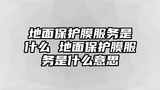 地面保護(hù)膜服務(wù)是什么 地面保護(hù)膜服務(wù)是什么意思