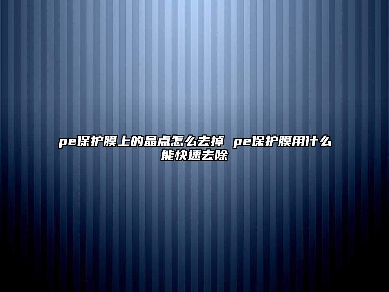 pe保護(hù)膜上的晶點(diǎn)怎么去掉 pe保護(hù)膜用什么能快速去除