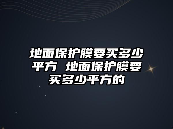 地面保護(hù)膜要買多少平方 地面保護(hù)膜要買多少平方的