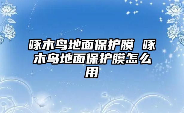 啄木鳥地面保護(hù)膜 啄木鳥地面保護(hù)膜怎么用