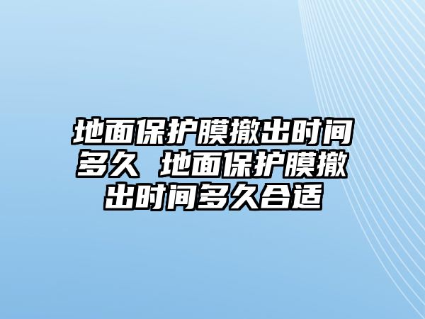 地面保護(hù)膜撤出時(shí)間多久 地面保護(hù)膜撤出時(shí)間多久合適