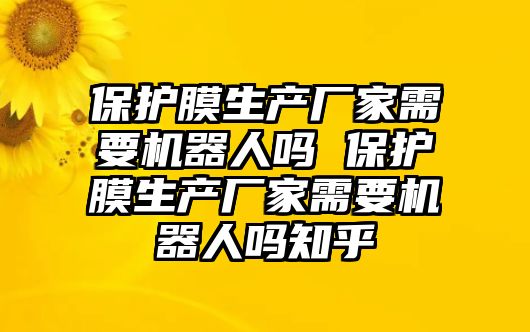 保護(hù)膜生產(chǎn)廠家需要機(jī)器人嗎 保護(hù)膜生產(chǎn)廠家需要機(jī)器人嗎知乎