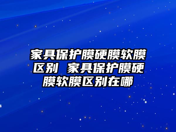 家具保護膜硬膜軟膜區(qū)別 家具保護膜硬膜軟膜區(qū)別在哪