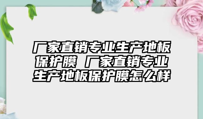 廠家直銷專業(yè)生產(chǎn)地板保護膜 廠家直銷專業(yè)生產(chǎn)地板保護膜怎么樣