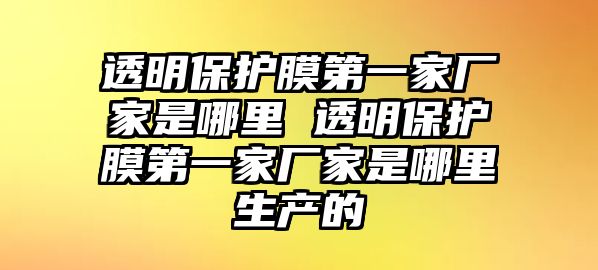 透明保護(hù)膜第一家廠家是哪里 透明保護(hù)膜第一家廠家是哪里生產(chǎn)的