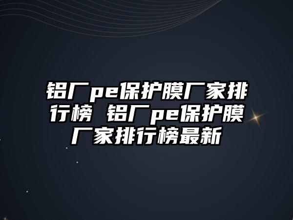 鋁廠pe保護(hù)膜廠家排行榜 鋁廠pe保護(hù)膜廠家排行榜最新