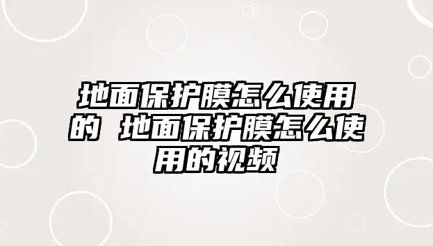 地面保護(hù)膜怎么使用的 地面保護(hù)膜怎么使用的視頻