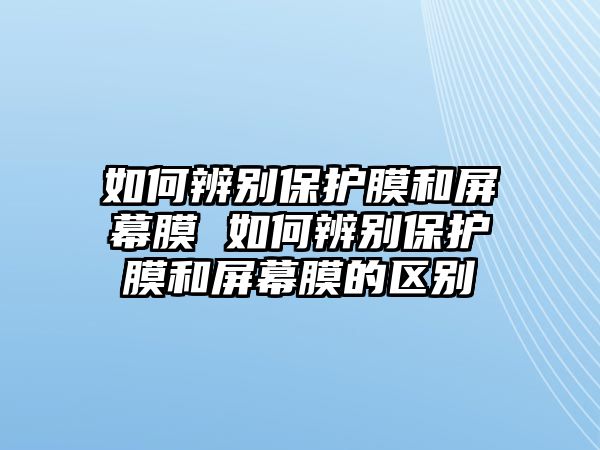 如何辨別保護(hù)膜和屏幕膜 如何辨別保護(hù)膜和屏幕膜的區(qū)別