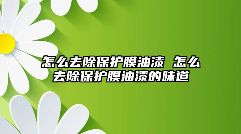 怎么去除保護(hù)膜油漆 怎么去除保護(hù)膜油漆的味道