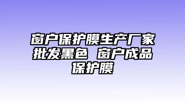 窗戶保護(hù)膜生產(chǎn)廠家批發(fā)黑色 窗戶成品保護(hù)膜