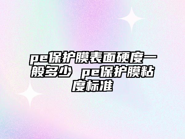 pe保護膜表面硬度一般多少 pe保護膜粘度標準