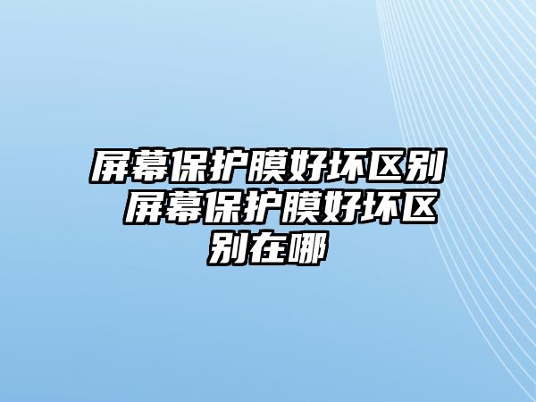 屏幕保護(hù)膜好壞區(qū)別 屏幕保護(hù)膜好壞區(qū)別在哪