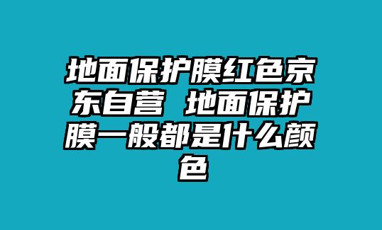 地面保護(hù)膜紅色京東自營 地面保護(hù)膜一般都是什么顏色