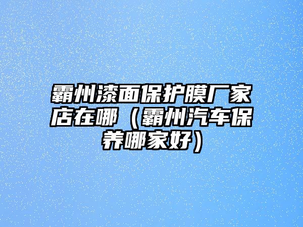 霸州漆面保護(hù)膜廠家店在哪（霸州汽車(chē)保養(yǎng)哪家好）