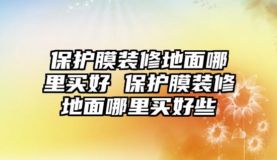 保護(hù)膜裝修地面哪里買好 保護(hù)膜裝修地面哪里買好些