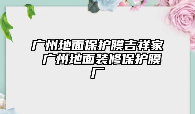 廣州地面保護(hù)膜吉祥家 廣州地面裝修保護(hù)膜廠