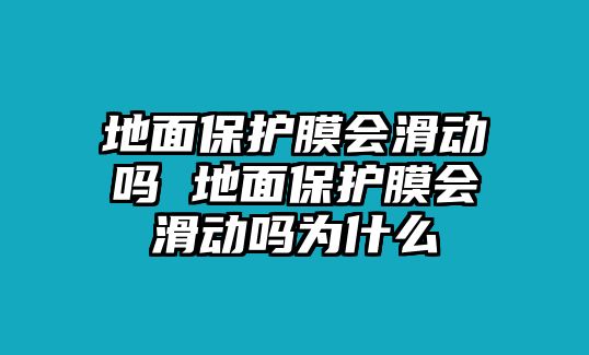 地面保護(hù)膜會(huì)滑動(dòng)嗎 地面保護(hù)膜會(huì)滑動(dòng)嗎為什么