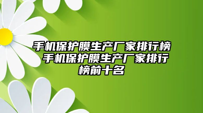 手機保護膜生產(chǎn)廠家排行榜 手機保護膜生產(chǎn)廠家排行榜前十名