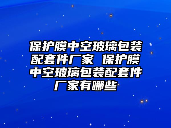 保護(hù)膜中空玻璃包裝配套件廠家 保護(hù)膜中空玻璃包裝配套件廠家有哪些