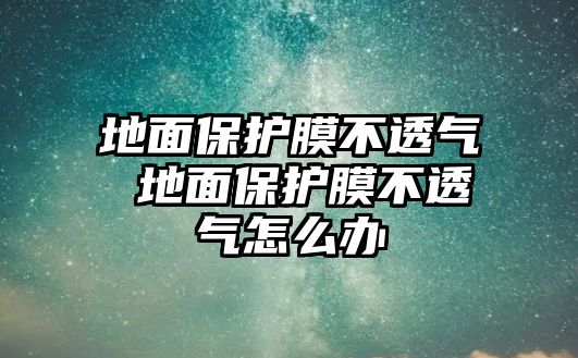 地面保護膜不透氣 地面保護膜不透氣怎么辦