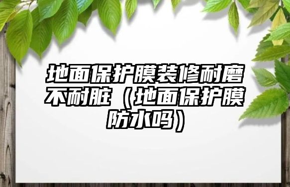 地面保護(hù)膜裝修耐磨不耐臟（地面保護(hù)膜防水嗎）