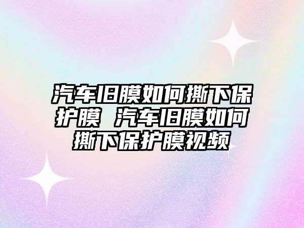 汽車舊膜如何撕下保護(hù)膜 汽車舊膜如何撕下保護(hù)膜視頻