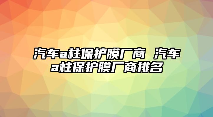 汽車a柱保護(hù)膜廠商 汽車a柱保護(hù)膜廠商排名