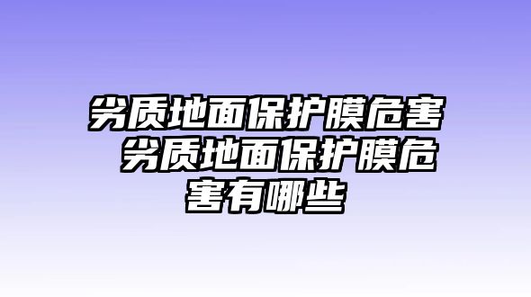 劣質(zhì)地面保護膜危害 劣質(zhì)地面保護膜危害有哪些