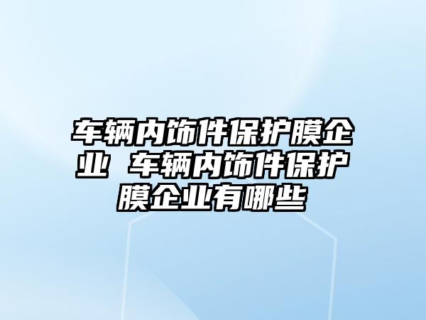 車輛內(nèi)飾件保護(hù)膜企業(yè) 車輛內(nèi)飾件保護(hù)膜企業(yè)有哪些