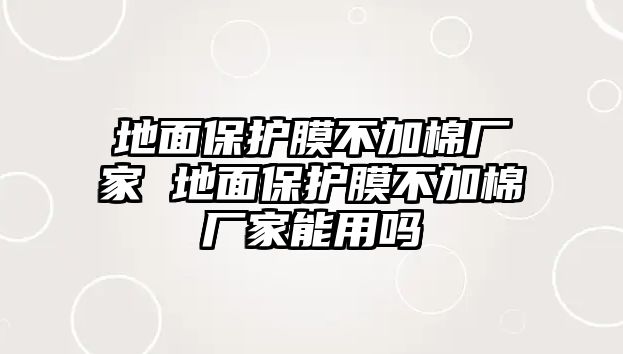 地面保護(hù)膜不加棉廠家 地面保護(hù)膜不加棉廠家能用嗎