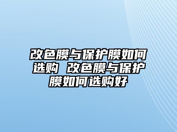 改色膜與保護(hù)膜如何選購 改色膜與保護(hù)膜如何選購好