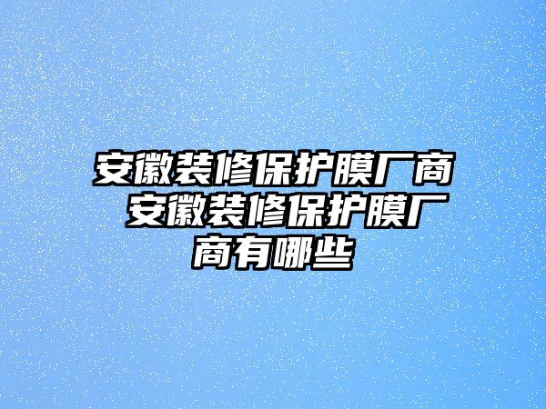 安徽裝修保護(hù)膜廠商 安徽裝修保護(hù)膜廠商有哪些