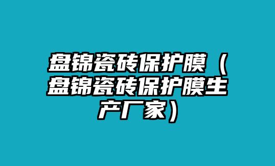 盤錦瓷磚保護膜（盤錦瓷磚保護膜生產(chǎn)廠家）