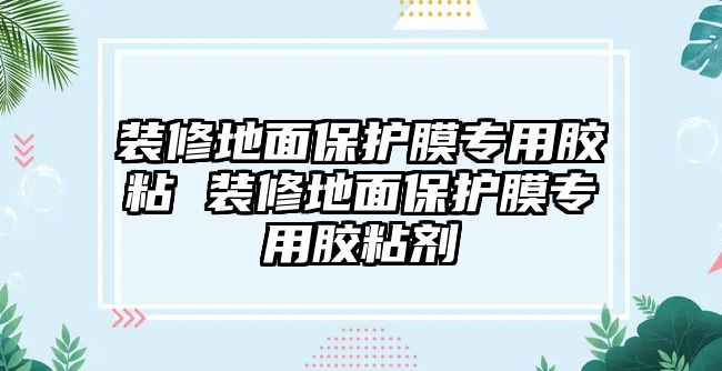 裝修地面保護(hù)膜專用膠粘 裝修地面保護(hù)膜專用膠粘劑