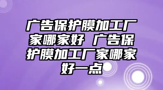 廣告保護(hù)膜加工廠家哪家好 廣告保護(hù)膜加工廠家哪家好一點(diǎn)