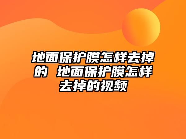 地面保護(hù)膜怎樣去掉的 地面保護(hù)膜怎樣去掉的視頻