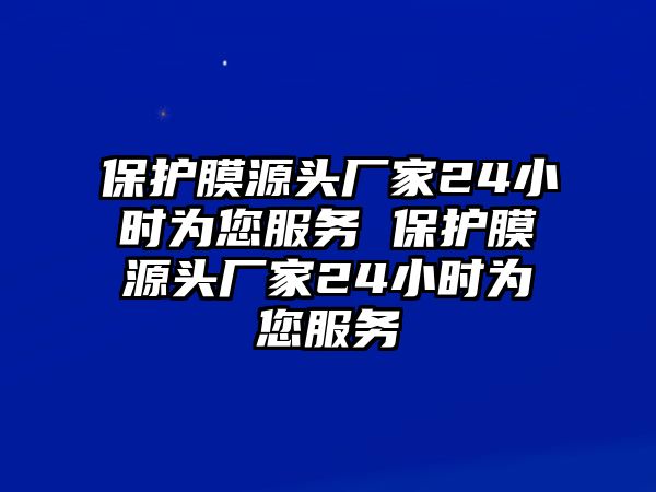 保護(hù)膜源頭廠家24小時為您服務(wù) 保護(hù)膜源頭廠家24小時為您服務(wù)