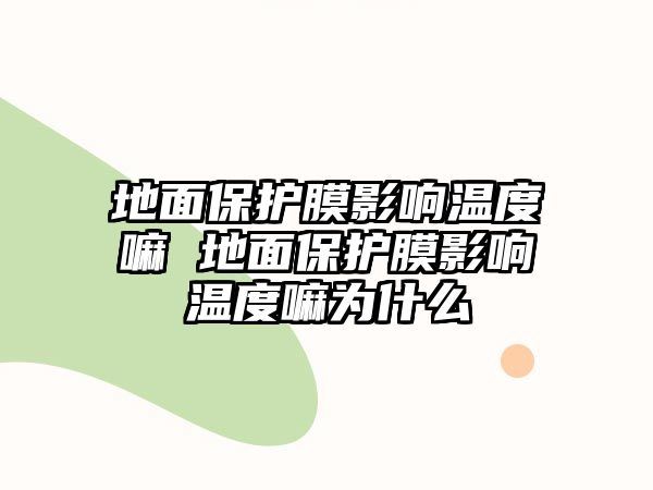 地面保護膜影響溫度嘛 地面保護膜影響溫度嘛為什么