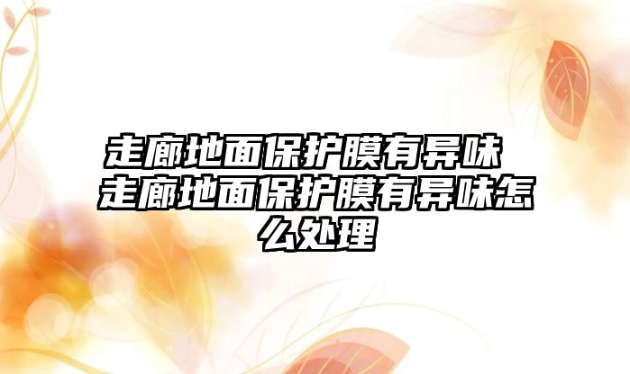 走廊地面保護膜有異味 走廊地面保護膜有異味怎么處理