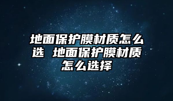 地面保護膜材質怎么選 地面保護膜材質怎么選擇