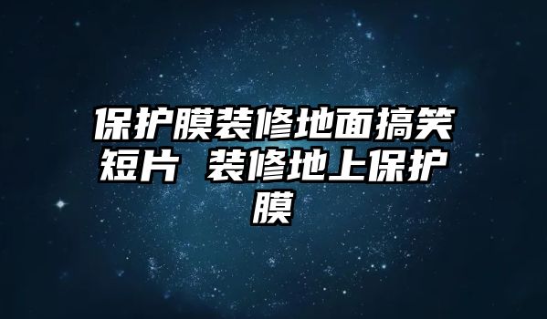 保護(hù)膜裝修地面搞笑短片 裝修地上保護(hù)膜