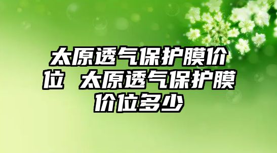 太原透氣保護(hù)膜價(jià)位 太原透氣保護(hù)膜價(jià)位多少